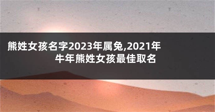 熊姓女孩名字2023年属兔,2021年牛年熊姓女孩最佳取名