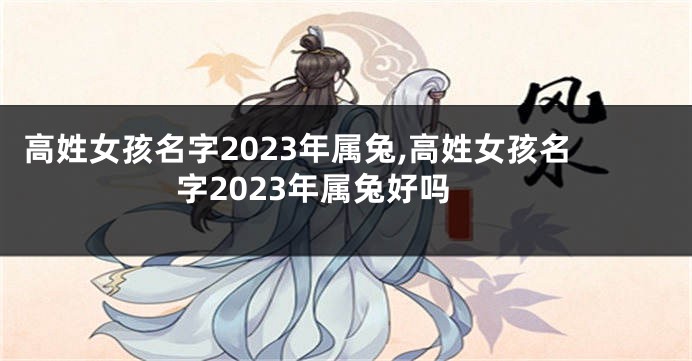高姓女孩名字2023年属兔,高姓女孩名字2023年属兔好吗