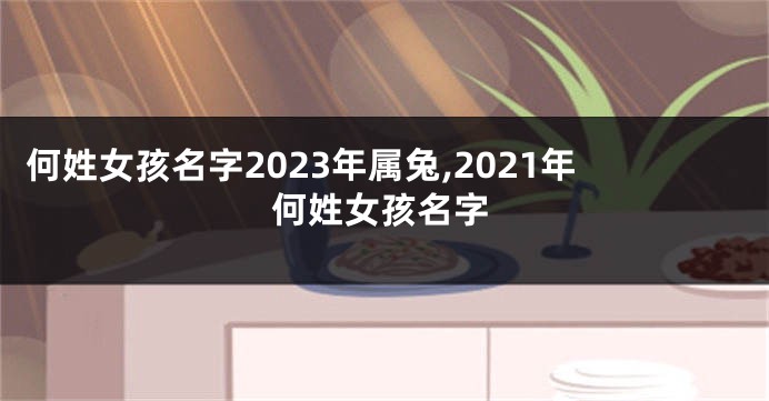 何姓女孩名字2023年属兔,2021年何姓女孩名字
