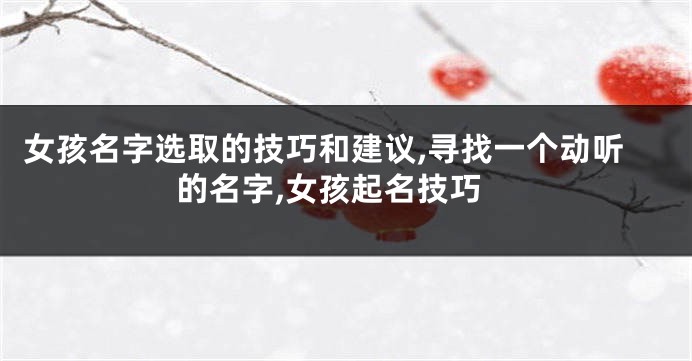 女孩名字选取的技巧和建议,寻找一个动听的名字,女孩起名技巧
