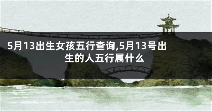 5月13出生女孩五行查询,5月13号出生的人五行属什么
