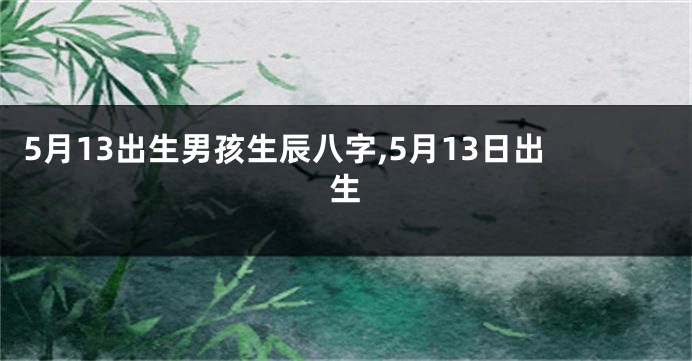 5月13出生男孩生辰八字,5月13日出生