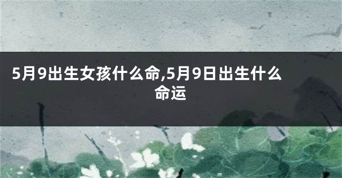 5月9出生女孩什么命,5月9日出生什么命运