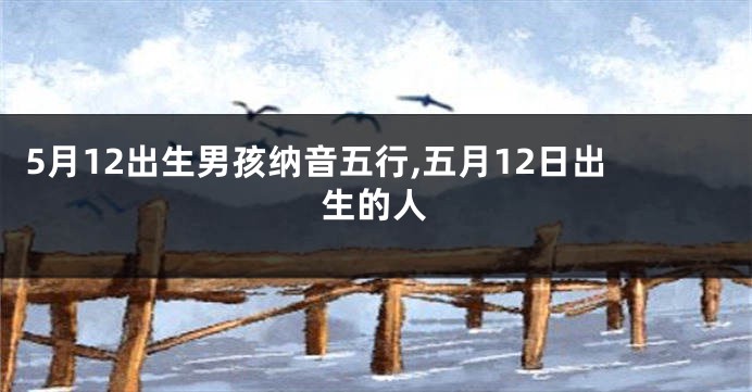 5月12出生男孩纳音五行,五月12日出生的人
