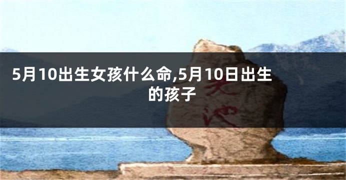 5月10出生女孩什么命,5月10日出生的孩子