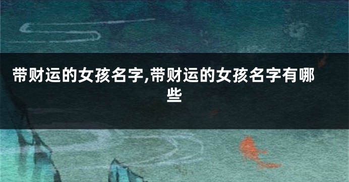 带财运的女孩名字,带财运的女孩名字有哪些