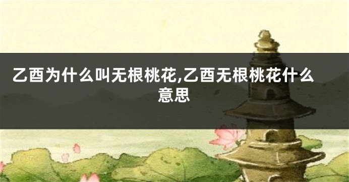 乙酉为什么叫无根桃花,乙酉无根桃花什么意思