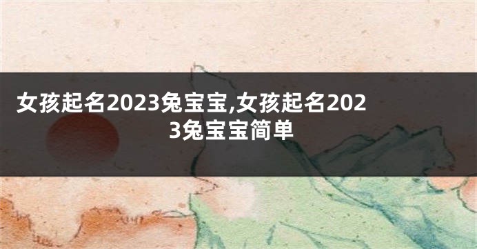 女孩起名2023兔宝宝,女孩起名2023兔宝宝简单