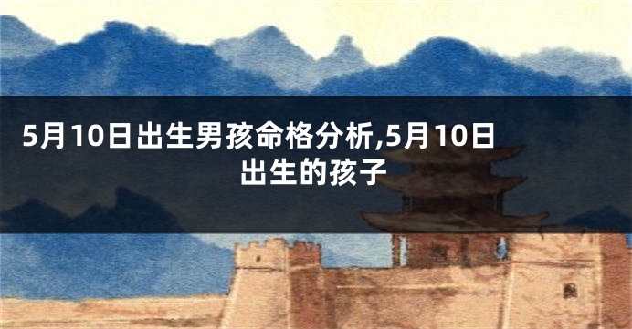 5月10日出生男孩命格分析,5月10日出生的孩子