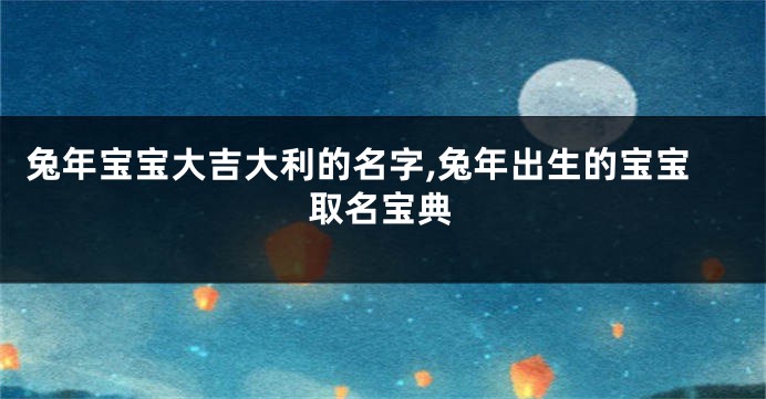兔年宝宝大吉大利的名字,兔年出生的宝宝取名宝典