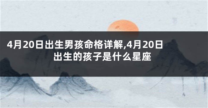 4月20日出生男孩命格详解,4月20日出生的孩子是什么星座