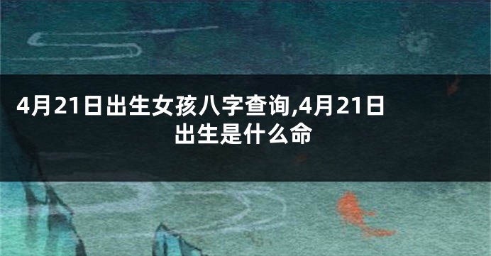 4月21日出生女孩八字查询,4月21日出生是什么命