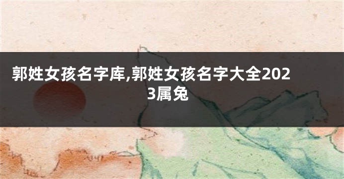 郭姓女孩名字库,郭姓女孩名字大全2023属兔