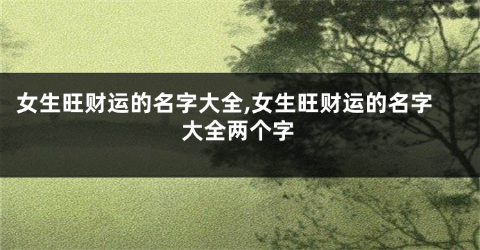 女生旺财运的名字大全,女生旺财运的名字大全两个字