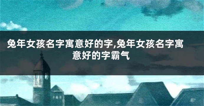 兔年女孩名字寓意好的字,兔年女孩名字寓意好的字霸气