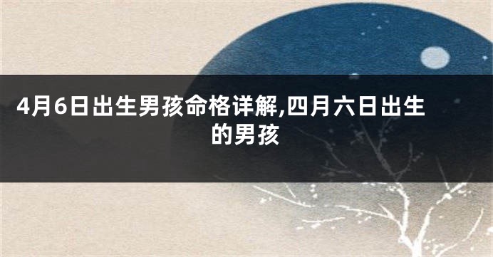 4月6日出生男孩命格详解,四月六日出生的男孩