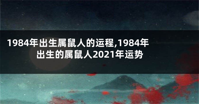 1984年出生属鼠人的运程,1984年出生的属鼠人2021年运势