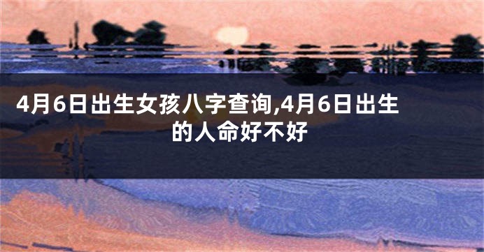 4月6日出生女孩八字查询,4月6日出生的人命好不好