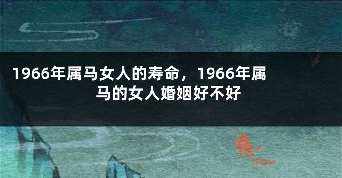 1966年属马女人的寿命,1966年属马的女人婚姻好不好