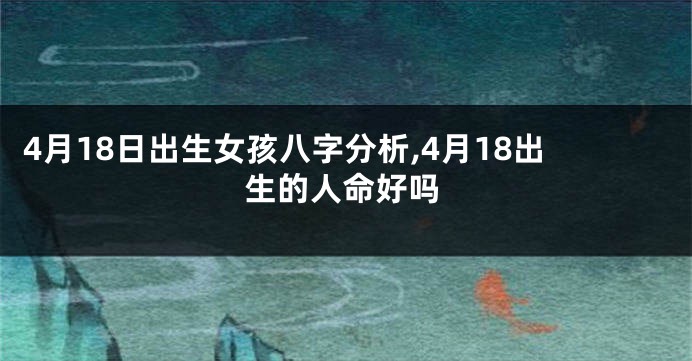 4月18日出生女孩八字分析,4月18出生的人命好吗