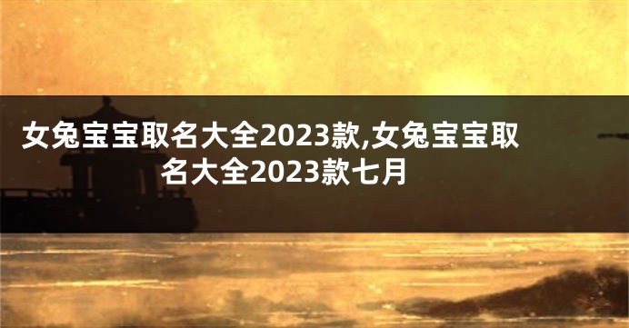 女兔宝宝取名大全2023款,女兔宝宝取名大全2023款七月