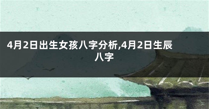 4月2日出生女孩八字分析,4月2日生辰八字