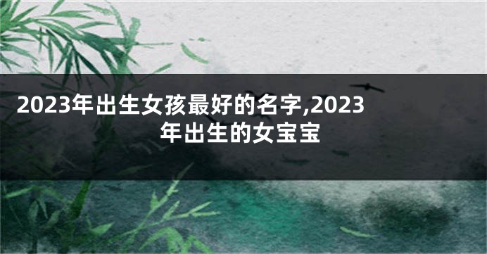2023年出生女孩最好的名字,2023年出生的女宝宝