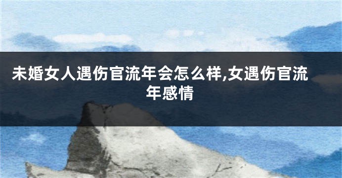 未婚女人遇伤官流年会怎么样,女遇伤官流年感情