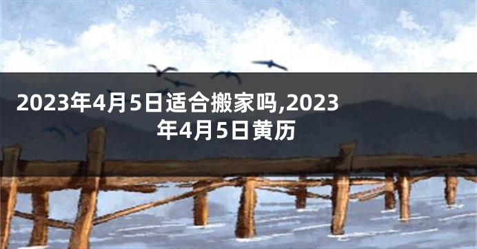 2023年4月5日适合搬家吗,2023年4月5日黄历
