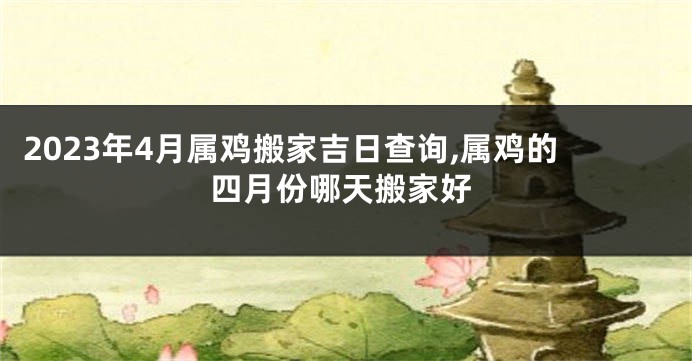2023年4月属鸡搬家吉日查询,属鸡的四月份哪天搬家好
