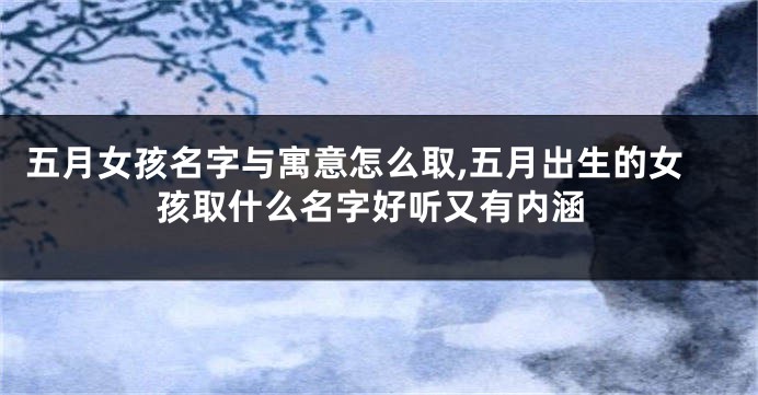 五月女孩名字与寓意怎么取,五月出生的女孩取什么名字好听又有内涵