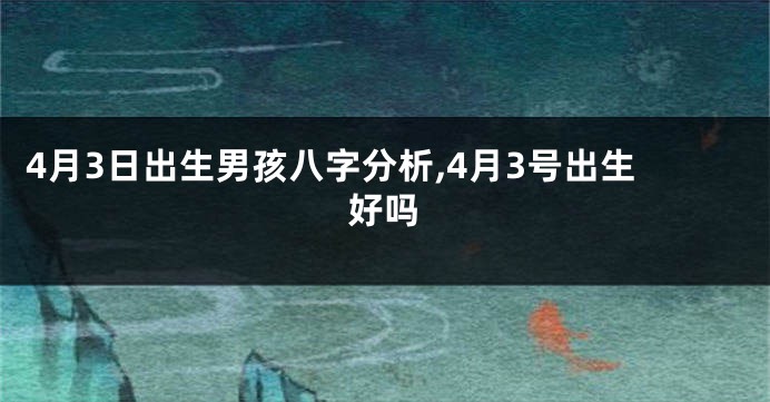 4月3日出生男孩八字分析,4月3号出生好吗