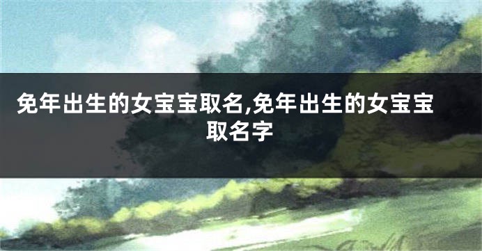 免年出生的女宝宝取名,免年出生的女宝宝取名字
