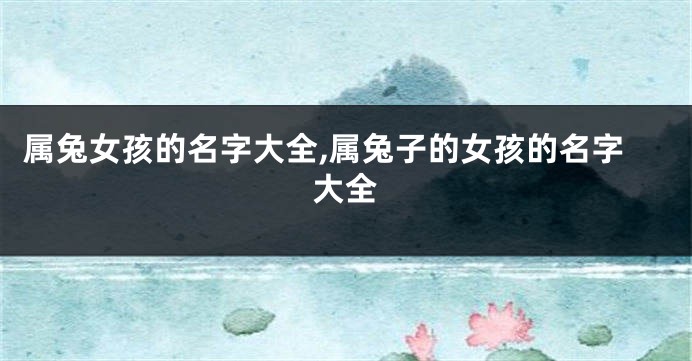 属兔女孩的名字大全,属兔子的女孩的名字大全