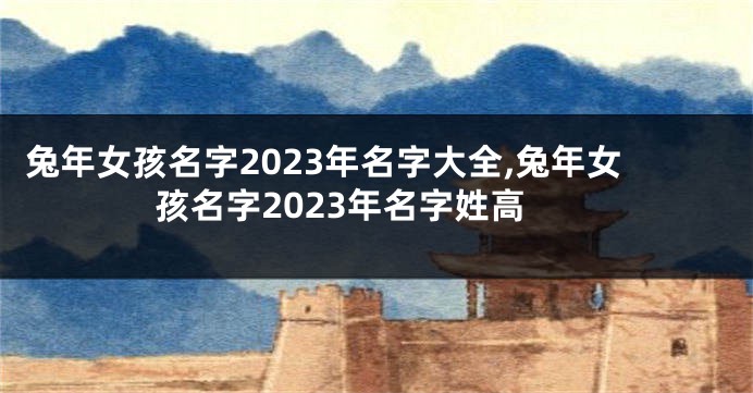 兔年女孩名字2023年名字大全,兔年女孩名字2023年名字姓高