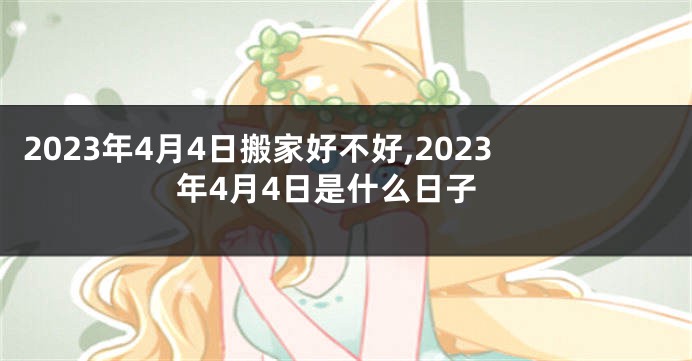 2023年4月4日搬家好不好,2023年4月4日是什么日子