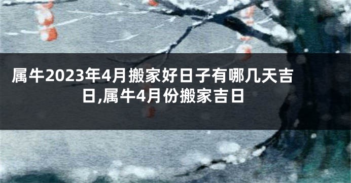 属牛2023年4月搬家好日子有哪几天吉日,属牛4月份搬家吉日