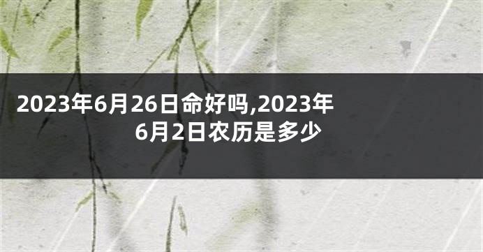 2023年6月26日命好吗,2023年6月2日农历是多少