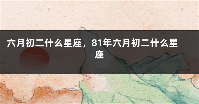 六月初二什么星座,81年六月初二什么星座