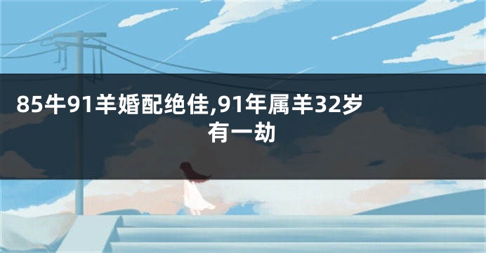 85牛91羊婚配绝佳,91年属羊32岁有一劫