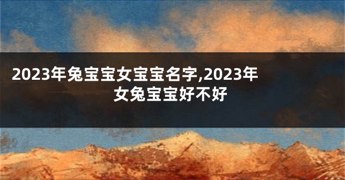 2023年兔宝宝女宝宝名字,2023年女兔宝宝好不好