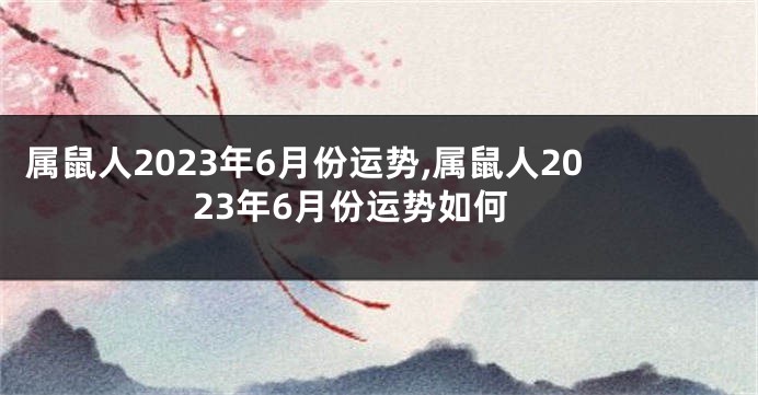 属鼠人2023年6月份运势,属鼠人2023年6月份运势如何