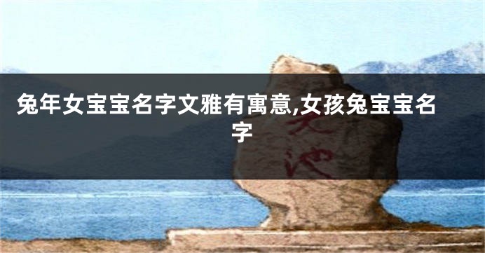 兔年女宝宝名字文雅有寓意,女孩兔宝宝名字