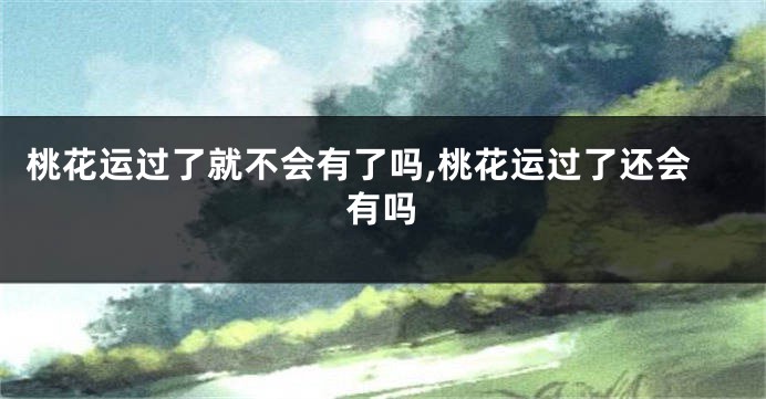 桃花运过了就不会有了吗,桃花运过了还会有吗