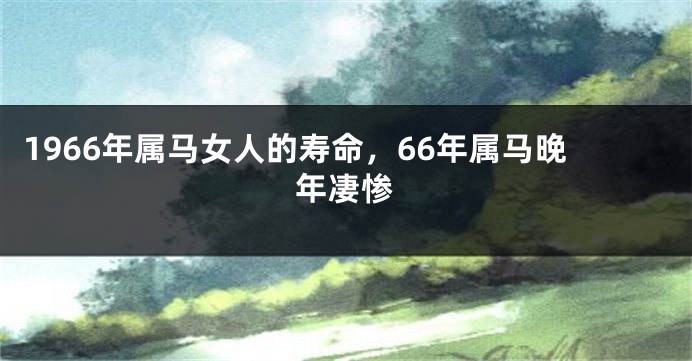 1966年属马女人的寿命,66年属马晚年凄惨