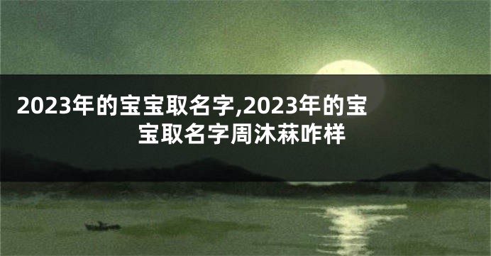 2023年的宝宝取名字,2023年的宝宝取名字周沐菻咋样