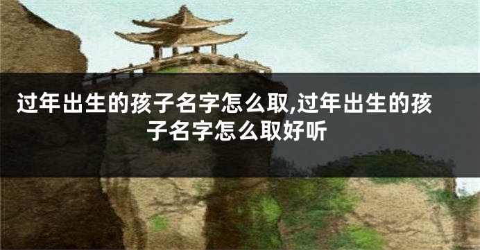 过年出生的孩子名字怎么取,过年出生的孩子名字怎么取好听