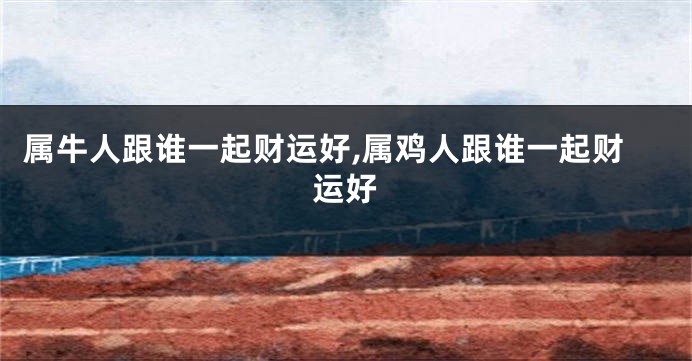 属牛人跟谁一起财运好,属鸡人跟谁一起财运好