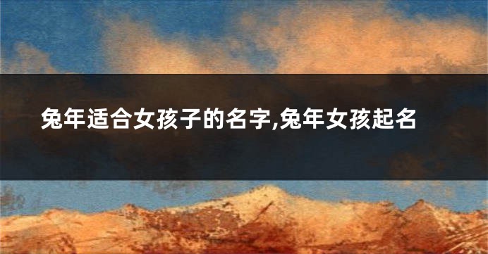 兔年适合女孩子的名字,兔年女孩起名