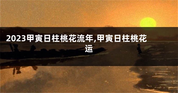 2023甲寅日柱桃花流年,甲寅日柱桃花运